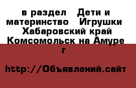  в раздел : Дети и материнство » Игрушки . Хабаровский край,Комсомольск-на-Амуре г.